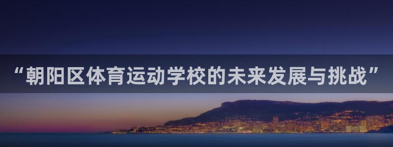球深体育比分：“朝阳区体育运动学校的未来发展与挑战”