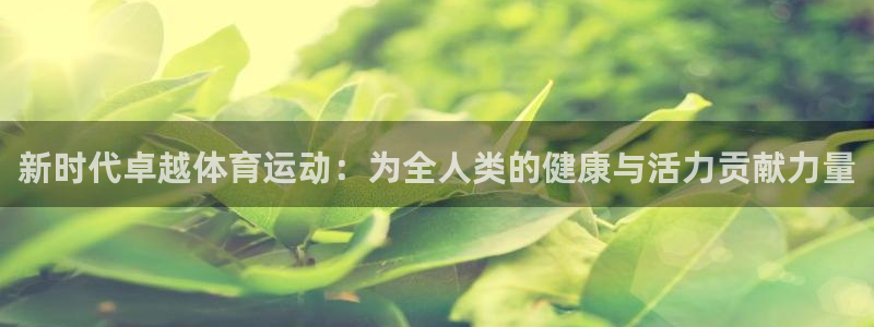 球深体育比分：新时代卓越体育运动：为全人类的健康与活力贡献力量
