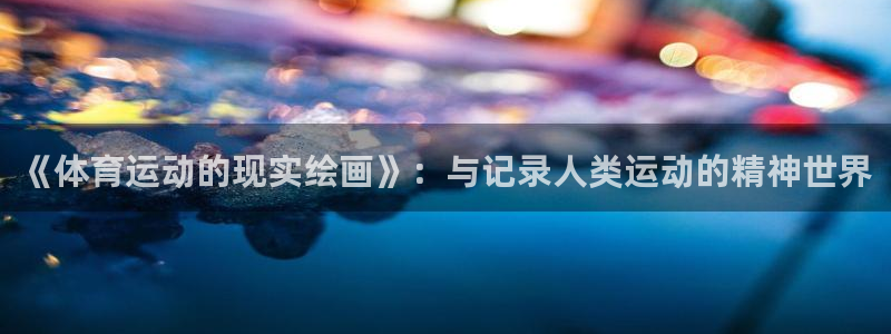 球深体育比分：《体育运动的现实绘画》：与记录人类运动的精神世界