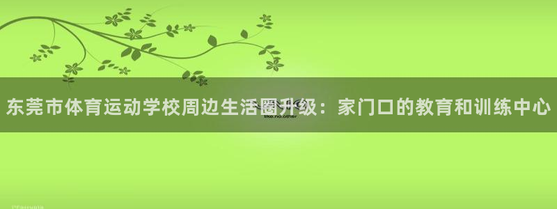 球深体育比分：东莞市体育运动学校周边生活圈升级：家门口的教育和训练中心